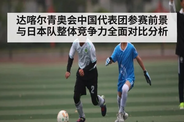 达喀尔青奥会中国代表团参赛前景与日本队整体竞争力全面对比分析