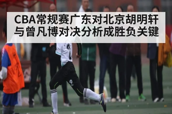 CBA常规赛广东对北京胡明轩与曾凡博对决分析成胜负关键