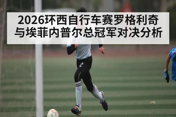 2026环西自行车赛罗格利奇与埃菲内普尔总冠军对决分析