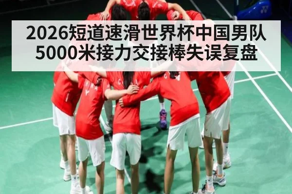 2026短道速滑世界杯中国男队5000米接力交接棒失误复盘