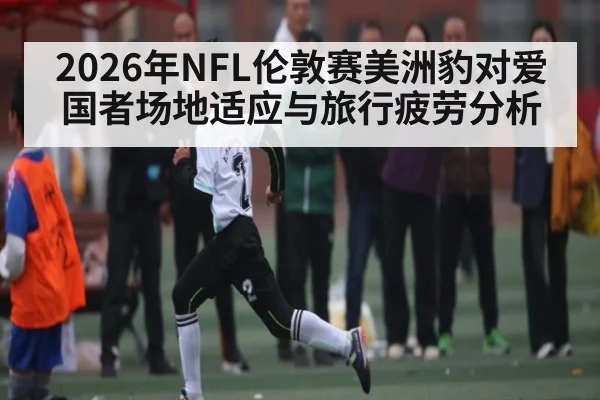 2026年NFL伦敦赛美洲豹对爱国者场地适应与旅行疲劳分析